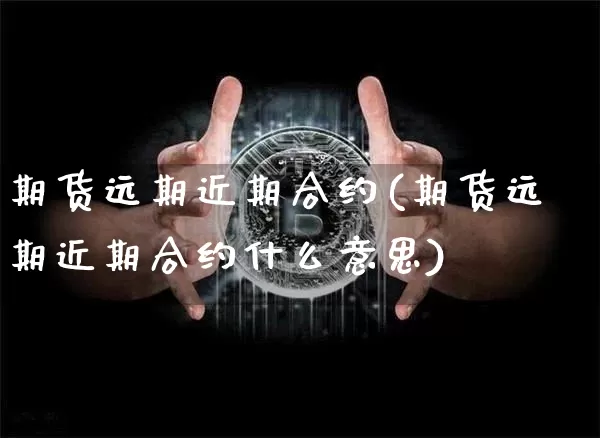 期货远期近期合约(期货远期近期合约什么意思)_https://www.xjzxxn66.com_未分类_第1张