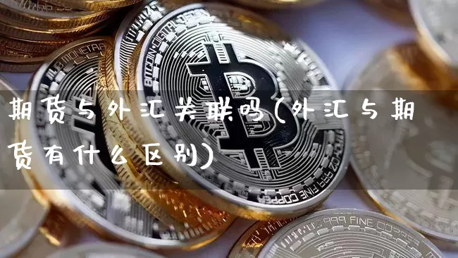 期货与外汇关联吗(外汇与期货有什么区别)_未分类_第1张_相聚币圈 期货与外汇关联吗(外汇与期货有什么区别)_https://www.xjzxxn66.com_未分类_第1张
