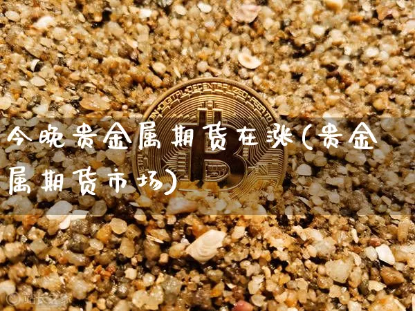 今晚贵金属期货在涨(贵金属期货市场)_https://www.xjzxxn66.com_区块链_第1张