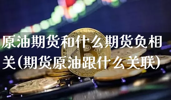 原油期货和什么期货负相关(期货原油跟什么关联)_https://www.xjzxxn66.com_区块链_第1张