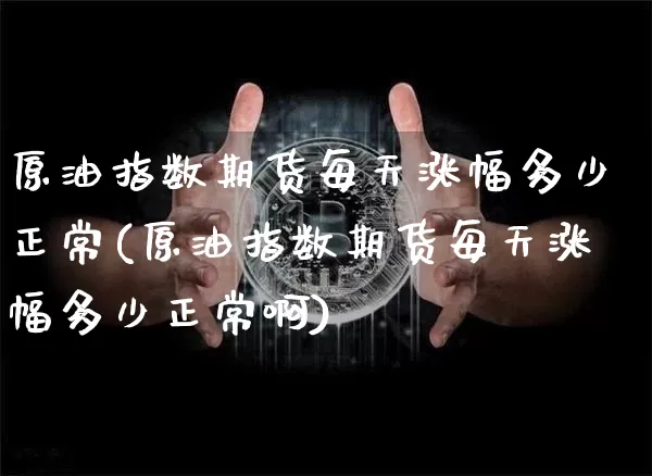 原油指数期货每天涨幅多少正常(原油指数期货每天涨幅多少正常啊)_https://www.xjzxxn66.com_区块链_第1张