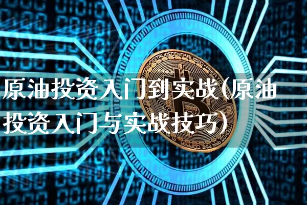 原油投资入门到实战(原油投资入门与实战技巧)_https://www.xjzxxn66.com_区块链_第1张