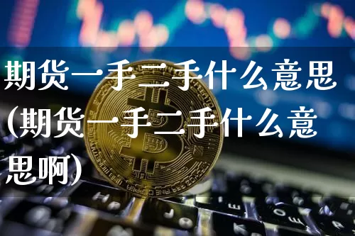 期货一手二手什么意思(期货一手二手什么意思啊)_https://www.xjzxxn66.com_比特币_第1张