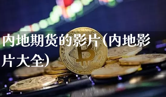 内地期货的影片(内地影片大全)_https://www.xjzxxn66.com_币圈资讯_第1张