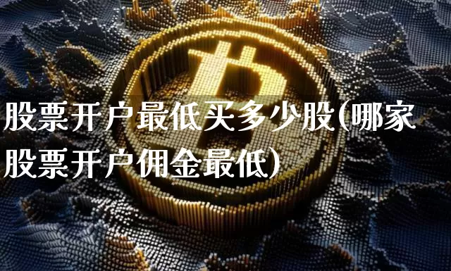 股票开户最低买多少股(哪家股票开户佣金最低)_币圈资讯_第1张_相聚币圈 股票开户最低买多少股(哪家股票开户佣金最低)_https://www.xjzxxn66.com_币圈资讯_第1张