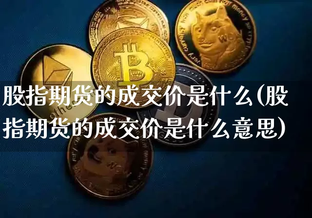 股指期货的成交价是什么(股指期货的成交价是什么意思)_币圈资讯_第1张_相聚币圈 股指期货的成交价是什么(股指期货的成交价是什么意思)_https://www.xjzxxn66.com_币圈资讯_第1张
