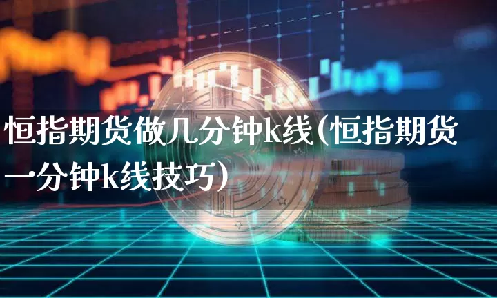恒指期货做几分钟k线(恒指期货一分钟k线技巧)_区块链_第1张_相聚币圈 恒指期货做几分钟k线(恒指期货一分钟k线技巧)_https://www.xjzxxn66.com_区块链_第1张