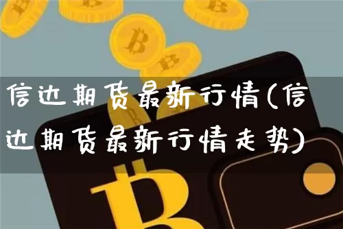 信达期货最新行情(信达期货最新行情走势)_https://www.xjzxxn66.com_以太坊_第1张