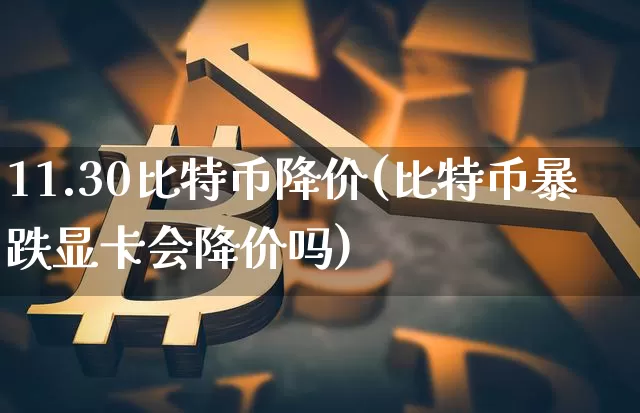 11.30比特币降价(比特币暴跌显卡会降价吗)_https://www.xjzxxn66.com_比特币_第1张