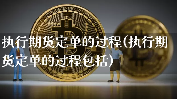 执行期货定单的过程(执行期货定单的过程包括)_币圈资讯_第1张_相聚币圈 执行期货定单的过程(执行期货定单的过程包括)_https://www.xjzxxn66.com_币圈资讯_第1张