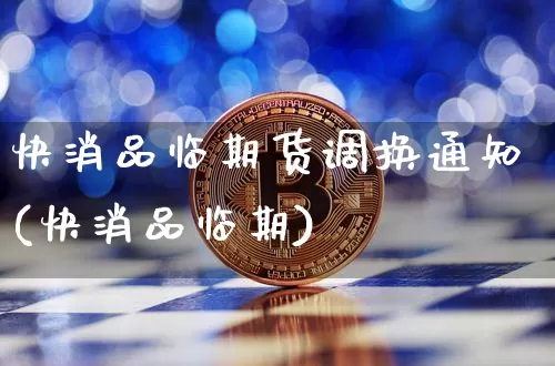 快消品临期货调换通知(快消品临期)_https://www.xjzxxn66.com_以太坊_第1张