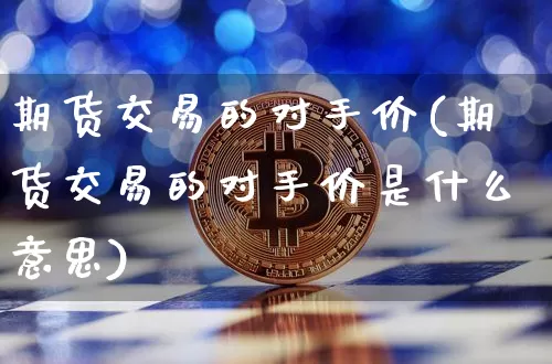 期货交易的对手价(期货交易的对手价是什么意思)_比特币_第1张_相聚币圈 期货交易的对手价(期货交易的对手价是什么意思)_https://www.xjzxxn66.com_比特币_第1张