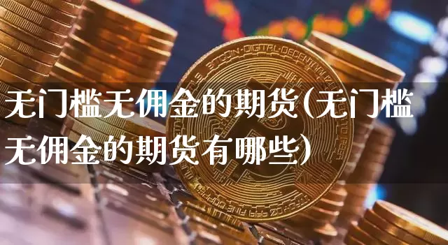 无门槛无佣金的期货(无门槛无佣金的期货有哪些)_https://www.xjzxxn66.com_币圈资讯_第1张