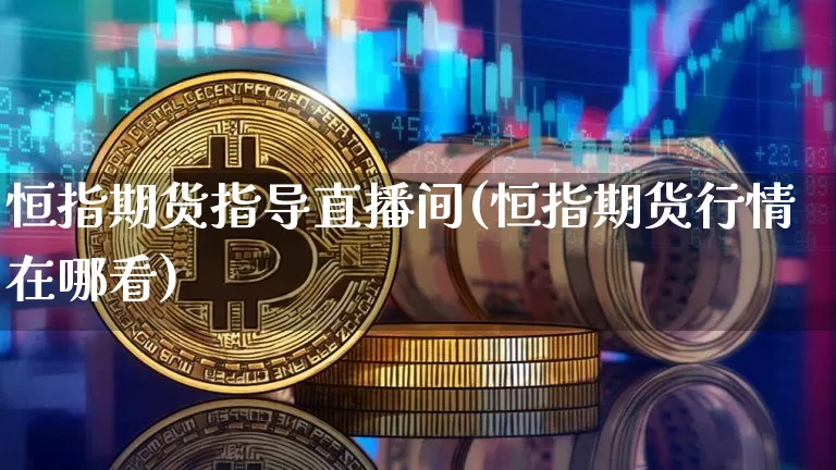 恒指期货指导直播间(恒指期货行情在哪看)_https://www.xjzxxn66.com_区块链_第1张