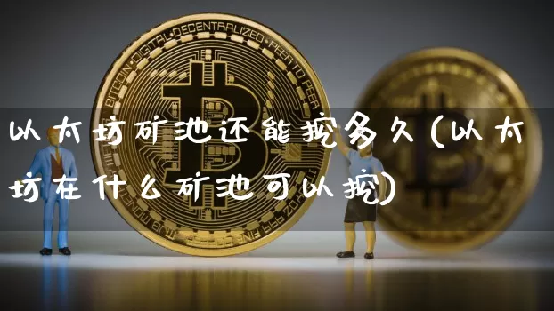 以太坊矿池还能挖多久(以太坊在什么矿池可以挖)_https://www.xjzxxn66.com_以太坊_第1张