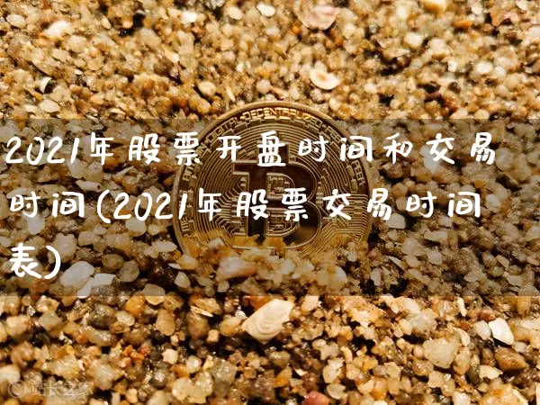 2021年股票开盘时间和交易时间(2021年股票交易时间表)_https://www.xjzxxn66.com_币圈资讯_第1张