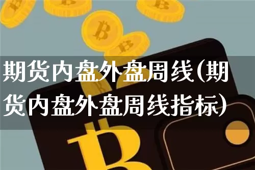 期货内盘外盘周线(期货内盘外盘周线指标)_https://www.xjzxxn66.com_区块链_第1张