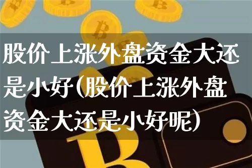 股价上涨外盘资金大还是小好(股价上涨外盘资金大还是小好呢)_以太坊_第1张_相聚币圈 股价上涨外盘资金大还是小好(股价上涨外盘资金大还是小好呢)_https://www.xjzxxn66.com_以太坊_第1张
