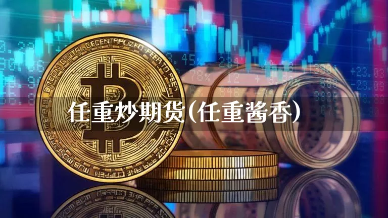 任重炒期货(任重酱香)_https://www.xjzxxn66.com_以太坊_第1张