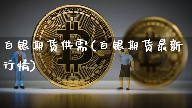 白银期货供需(白银期货最新行情)_https://www.xjzxxn66.com_币圈资讯_第1张
