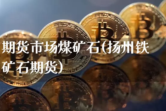 期货市场煤矿石(扬州铁矿石期货)_未分类_第1张_相聚币圈 期货市场煤矿石(扬州铁矿石期货)_https://www.xjzxxn66.com_未分类_第1张