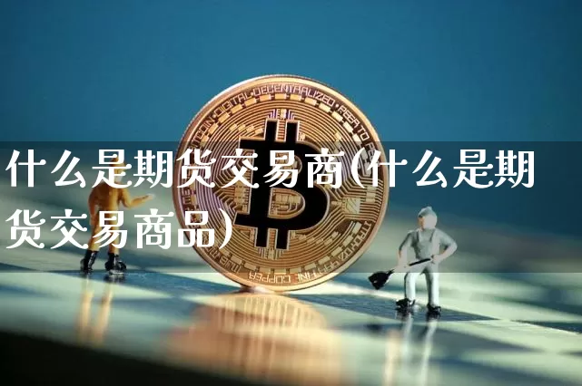 什么是期货交易商(什么是期货交易商品)_以太坊_第1张_相聚币圈 什么是期货交易商(什么是期货交易商品)_https://www.xjzxxn66.com_以太坊_第1张