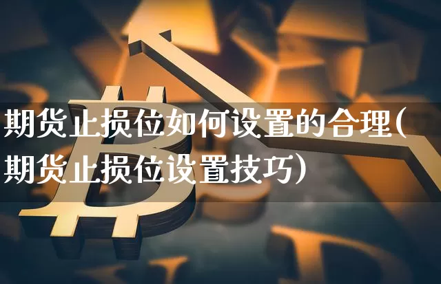 期货止损位如何设置的合理(期货止损位设置技巧)_区块链_第1张_相聚币圈 期货止损位如何设置的合理(期货止损位设置技巧)_https://www.xjzxxn66.com_区块链_第1张