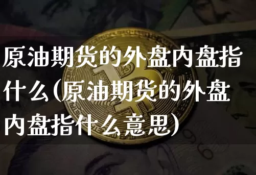 原油期货的外盘内盘指什么(原油期货的外盘内盘指什么意思)_https://www.xjzxxn66.com_未分类_第1张