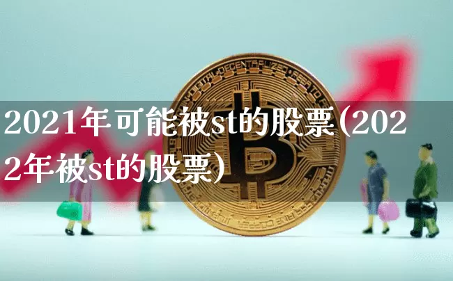 2021年可能被st的股票(2022年被st的股票)_币圈资讯_第1张_相聚币圈 2021年可能被st的股票(2022年被st的股票)_https://www.xjzxxn66.com_币圈资讯_第1张