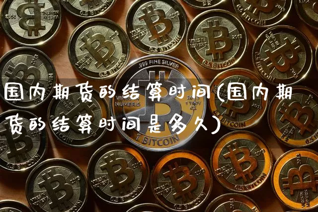 国内期货的结算时间(国内期货的结算时间是多久)_币圈资讯_第1张_相聚币圈 国内期货的结算时间(国内期货的结算时间是多久)_https://www.xjzxxn66.com_币圈资讯_第1张