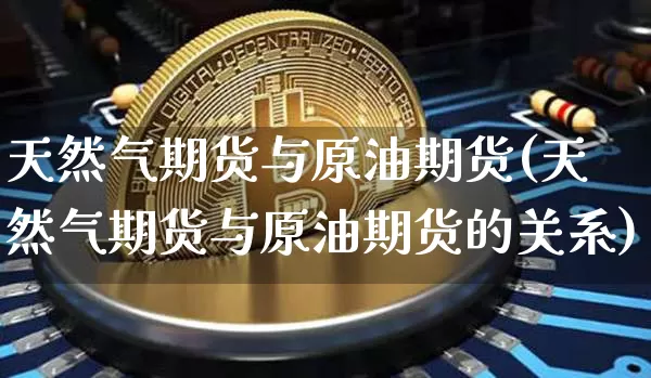 天然气期货与原油期货(天然气期货与原油期货的关系)_https://www.xjzxxn66.com_区块链_第1张