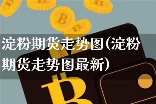 淀粉期货走势图(淀粉期货走势图最新)_https://www.xjzxxn66.com_以太坊_第1张