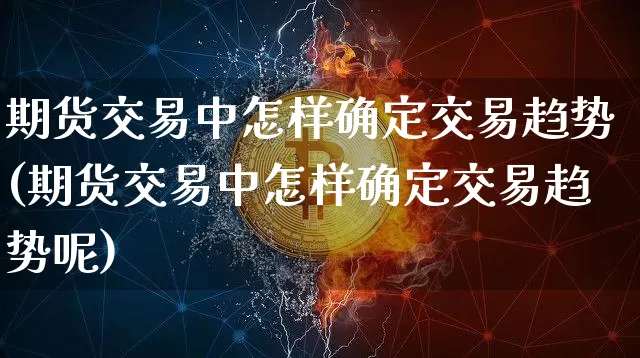 期货交易中怎样确定交易趋势(期货交易中怎样确定交易趋势呢)_比特币_第1张_相聚币圈 期货交易中怎样确定交易趋势(期货交易中怎样确定交易趋势呢)_https://www.xjzxxn66.com_比特币_第1张