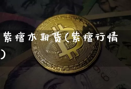 紫檀木期货(紫檀行情)_币圈资讯_第1张_相聚币圈 紫檀木期货(紫檀行情)_https://www.xjzxxn66.com_币圈资讯_第1张