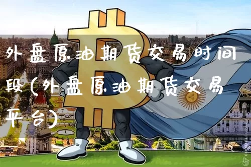 外盘原油期货交易时间段(外盘原油期货交易平台)_未分类_第1张_相聚币圈 外盘原油期货交易时间段(外盘原油期货交易平台)_https://www.xjzxxn66.com_未分类_第1张