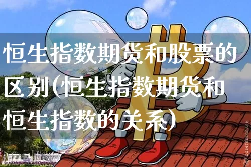 恒生指数期货和股票的区别(恒生指数期货和恒生指数的关系)_比特币_第1张_相聚币圈 恒生指数期货和股票的区别(恒生指数期货和恒生指数的关系)_https://www.xjzxxn66.com_比特币_第1张