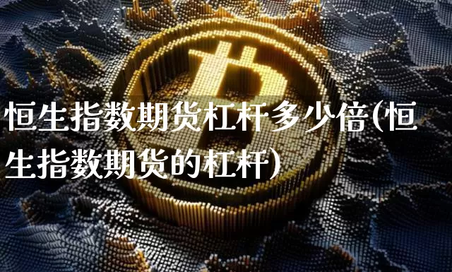 恒生指数期货杠杆多少倍(恒生指数期货的杠杆)_区块链_第1张_相聚币圈 恒生指数期货杠杆多少倍(恒生指数期货的杠杆)_https://www.xjzxxn66.com_区块链_第1张