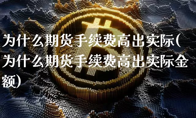 为什么期货手续费高出实际(为什么期货手续费高出实际金额)_https://www.xjzxxn66.com_币圈资讯_第1张
