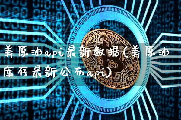 美原油api最新数据(美原油库存最新公布api)_https://www.xjzxxn66.com_区块链_第1张