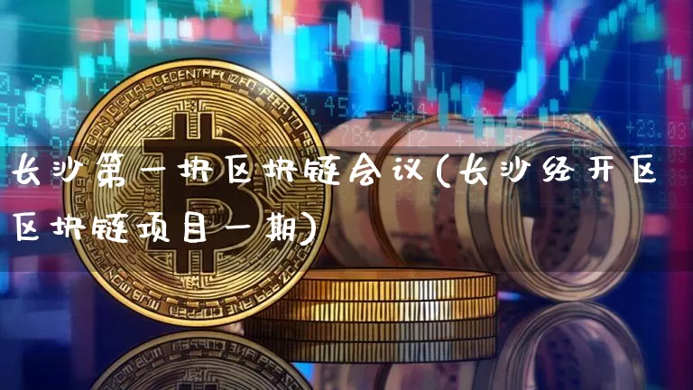 长沙第一块区块链会议(长沙经开区区块链项目一期)_https://www.xjzxxn66.com_币圈资讯_第1张