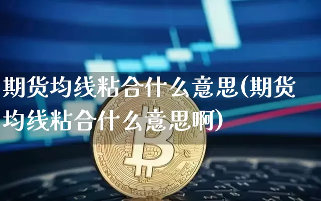 期货均线粘合什么意思(期货均线粘合什么意思啊)_币圈资讯_第1张_相聚币圈 期货均线粘合什么意思(期货均线粘合什么意思啊)_https://www.xjzxxn66.com_币圈资讯_第1张