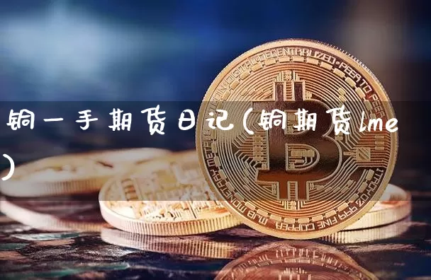 铜一手期货日记(铜期货lme)_未分类_第1张_相聚币圈 铜一手期货日记(铜期货lme)_https://www.xjzxxn66.com_未分类_第1张