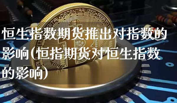 恒生指数期货推出对指数的影响(恒指期货对恒生指数的影响)_https://www.xjzxxn66.com_比特币_第1张