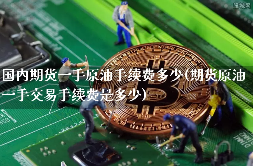国内期货一手原油手续费多少(期货原油一手交易手续费是多少)_https://www.xjzxxn66.com_未分类_第1张