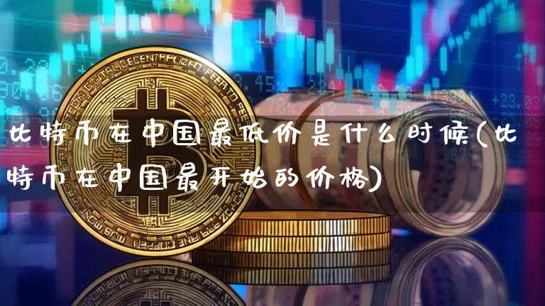 比特币在中国最低价是什么时候(比特币在中国最开始的价格)_https://www.xjzxxn66.com_币圈资讯_第1张
