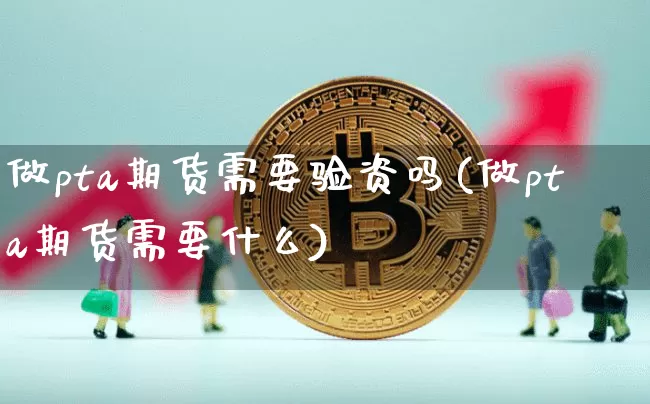 做pta期货需要验资吗(做pta期货需要什么)_https://www.xjzxxn66.com_比特币_第1张