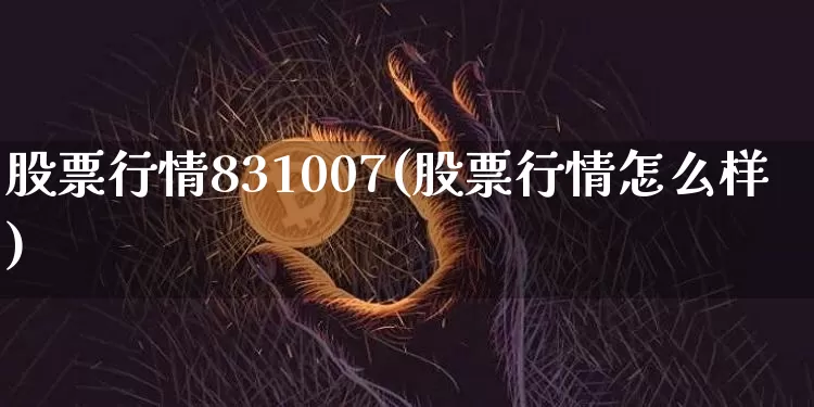 股票行情831007(股票行情怎么样)_https://www.xjzxxn66.com_区块链_第1张