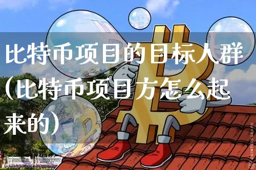 比特币项目的目标人群(比特币项目方怎么起来的)_https://www.xjzxxn66.com_区块链_第1张