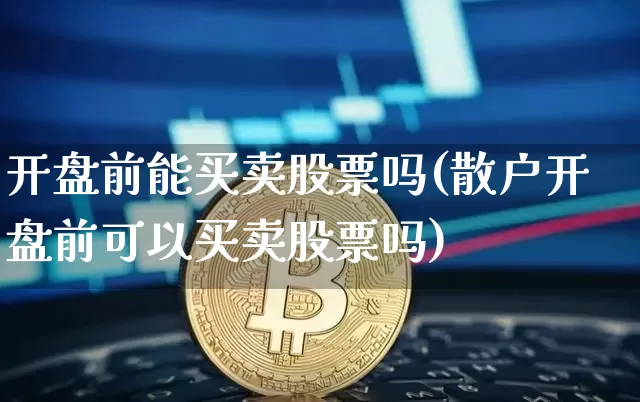 开盘前能买卖股票吗(散户开盘前可以买卖股票吗)_https://www.xjzxxn66.com_币圈资讯_第1张