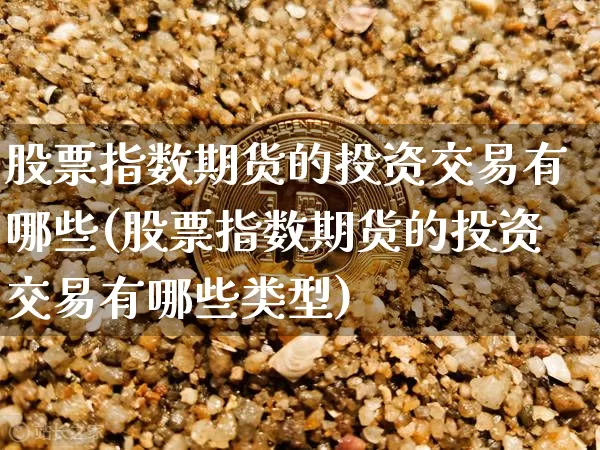 股票指数期货的投资交易有哪些(股票指数期货的投资交易有哪些类型)_https://www.xjzxxn66.com_以太坊_第1张